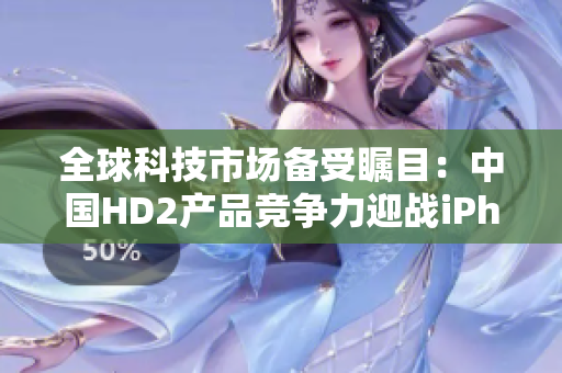 全球科技市场备受瞩目：中国HD2产品竞争力迎战iPhone69