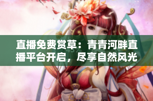 直播免费赏草：青青河畔直播平台开启，尽享自然风光