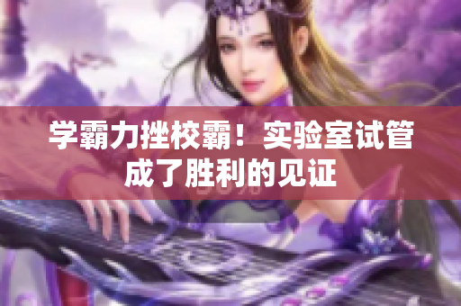 学霸力挫校霸！实验室试管成了胜利的见证