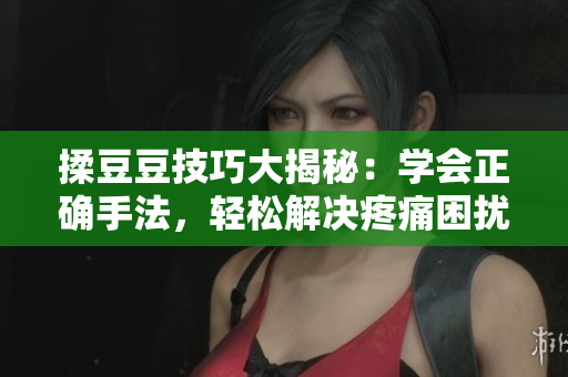 揉豆豆技巧大揭秘：学会正确手法，轻松解决疼痛困扰！