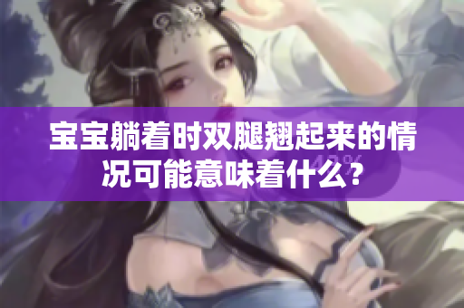 宝宝躺着时双腿翘起来的情况可能意味着什么？