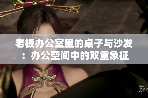 老板办公室里的桌子与沙发：办公空间中的双重象征