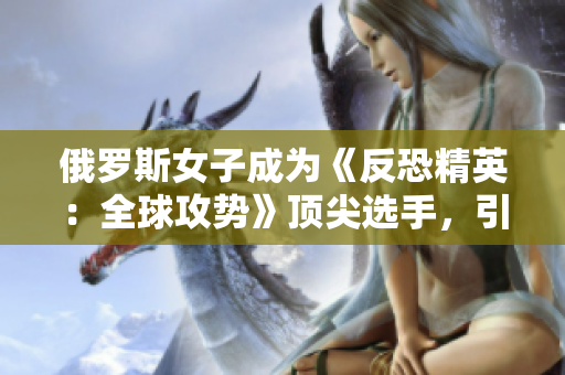 俄罗斯女子成为《反恐精英：全球攻势》顶尖选手，引发电竞界热议