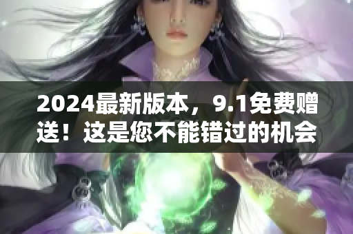 2024最新版本，9.1免费赠送！这是您不能错过的机会！