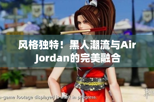 风格独特！黑人潮流与Air Jordan的完美融合