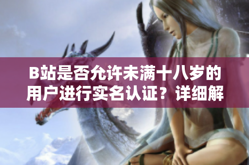 B站是否允许未满十八岁的用户进行实名认证？详细解析2022年最新规定