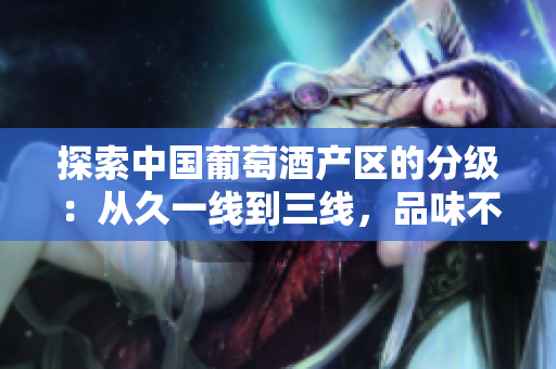 探索中国葡萄酒产区的分级：从久一线到三线，品味不同风情