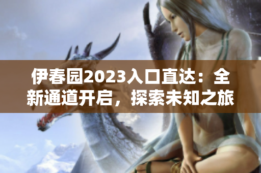 伊春园2023入口直达：全新通道开启，探索未知之旅