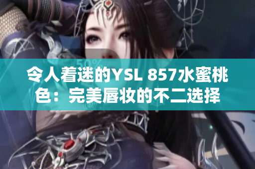 令人着迷的YSL 857水蜜桃色：完美唇妆的不二选择