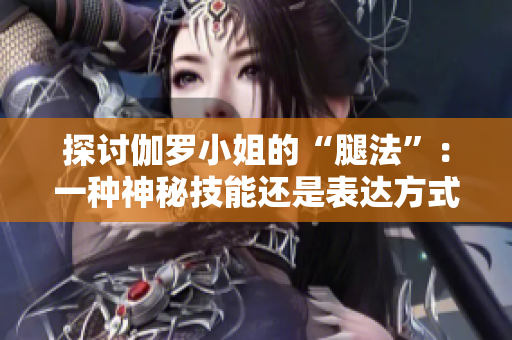 探讨伽罗小姐的“腿法”：一种神秘技能还是表达方式？