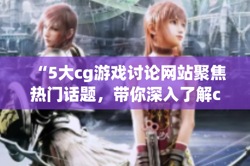 “5大cg游戏讨论网站聚焦热门话题，带你深入了解cg游戏世界”