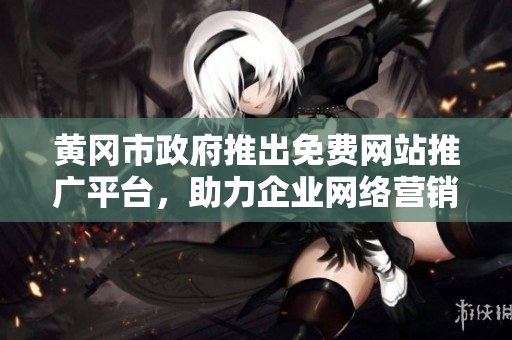 黄冈市政府推出免费网站推广平台，助力企业网络营销