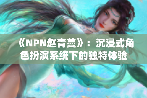 《NPN赵青蔓》：沉浸式角色扮演系统下的独特体验