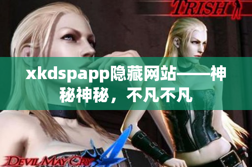 xkdspapp隐藏网站——神秘神秘，不凡不凡