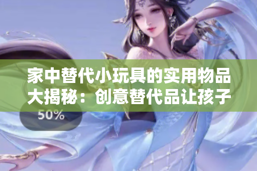家中替代小玩具的实用物品大揭秘：创意替代品让孩子们玩得更有趣！