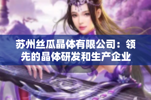 苏州丝瓜晶体有限公司：领先的晶体研发和生产企业