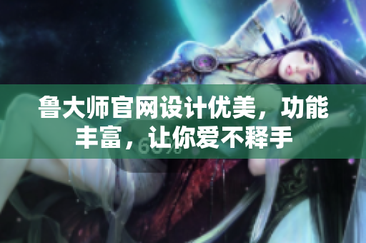 鲁大师官网设计优美，功能丰富，让你爱不释手