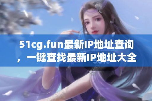 51cg.fun最新IP地址查询，一键查找最新IP地址大全