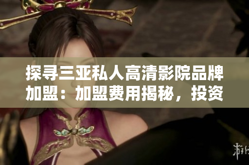 探寻三亚私人高清影院品牌加盟：加盟费用揭秘，投资多少才能开启这一创业之路？