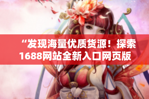 “发现海量优质货源！探索1688网站全新入口网页版，轻松获取供应链资源！”