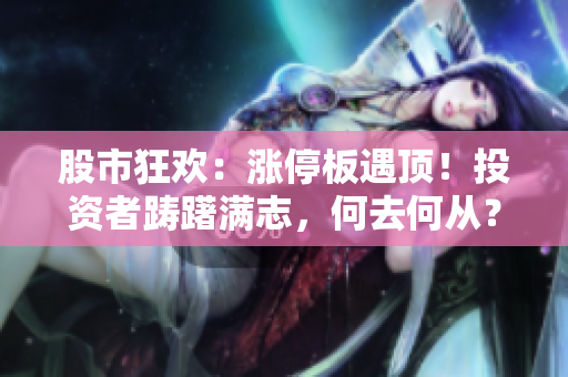 股市狂欢：涨停板遇顶！投资者踌躇满志，何去何从？