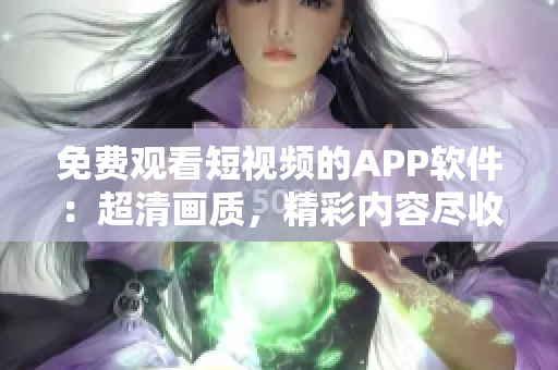 免费观看短视频的APP软件：超清画质，精彩内容尽收眼底