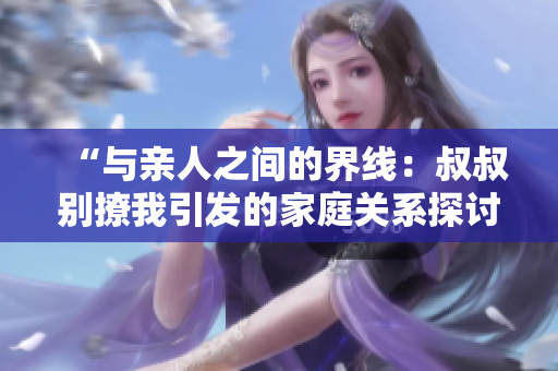 “与亲人之间的界线：叔叔别撩我引发的家庭关系探讨”