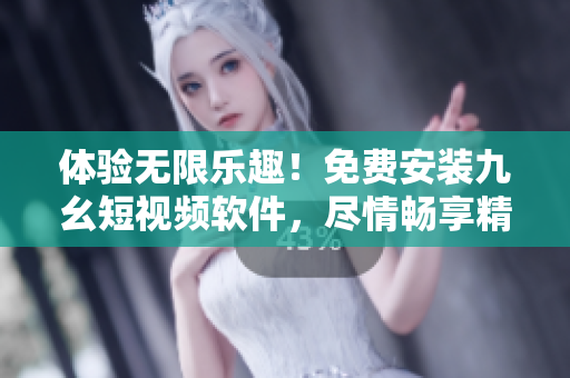 体验无限乐趣！免费安装九幺短视频软件，尽情畅享精彩视频