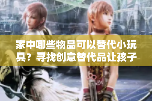 家中哪些物品可以替代小玩具？寻找创意替代品让孩子玩得更开心