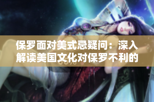 保罗面对美式忌疑问：深入解读美国文化对保罗不利的影响