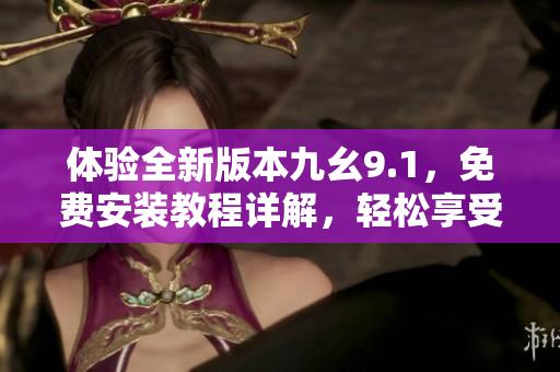体验全新版本九幺9.1，免费安装教程详解，轻松享受最新功能