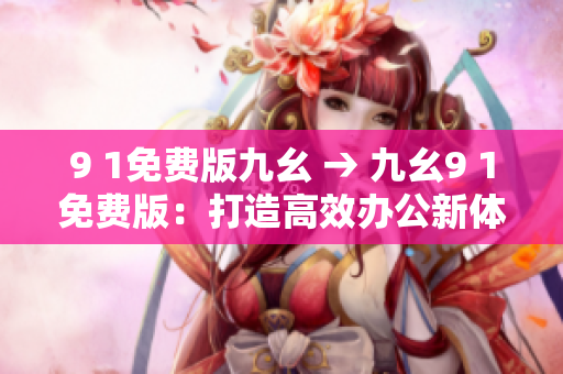 9 1免费版九幺 → 九幺9 1免费版：打造高效办公新体验