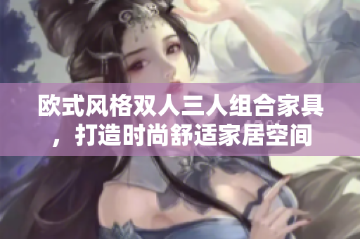 欧式风格双人三人组合家具，打造时尚舒适家居空间