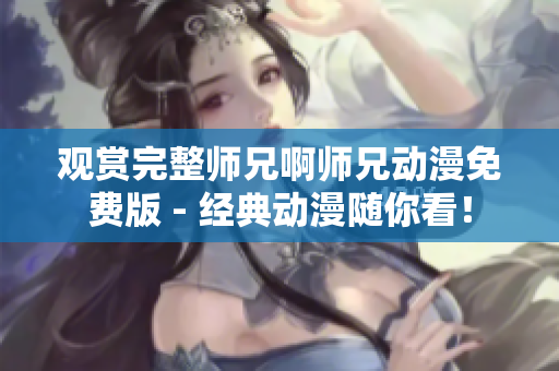 观赏完整师兄啊师兄动漫免费版 - 经典动漫随你看！
