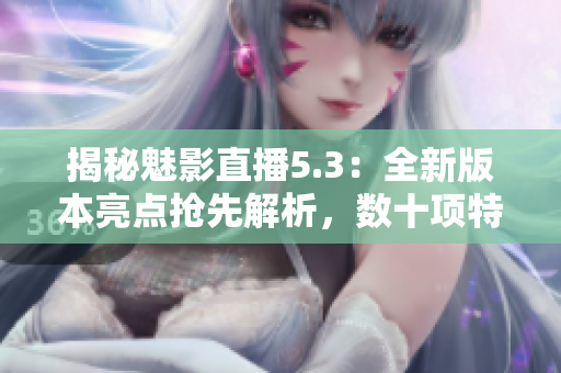 揭秘魅影直播5.3：全新版本亮点抢先解析，数十项特色功能全面升级！