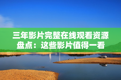 三年影片完整在线观看资源盘点：这些影片值得一看