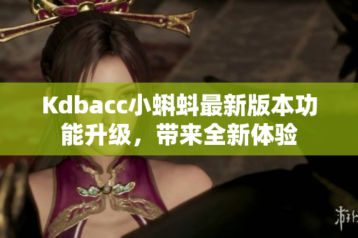 Kdbacc小蝌蚪最新版本功能升级，带来全新体验
