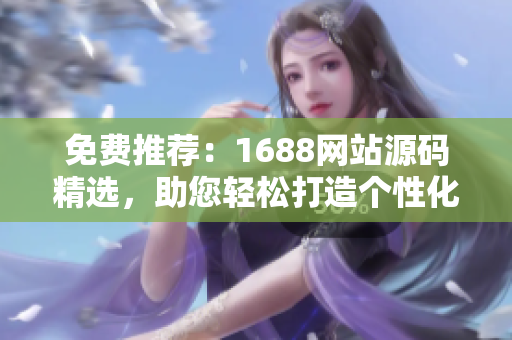 免费推荐：1688网站源码精选，助您轻松打造个性化成品网站