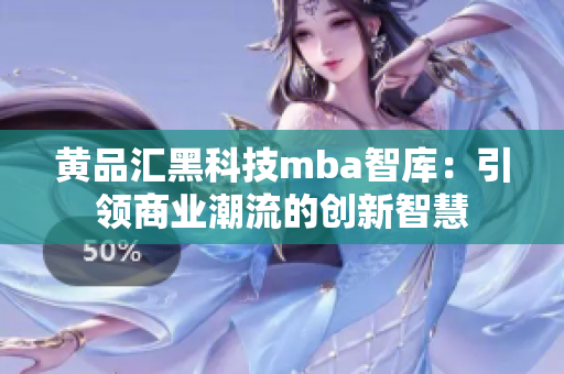 黄品汇黑科技mba智库：引领商业潮流的创新智慧