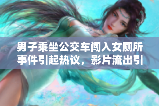 男子乘坐公交车闯入女厕所事件引起热议，影片流出引发社会关注