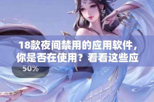 18款夜间禁用的应用软件，你是否在使用？看看这些应用是如何改变我们的生活的！