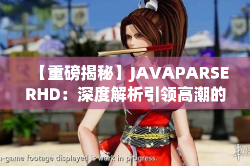 【重磅揭秘】JAVAPARSERHD：深度解析引领高潮的秘密