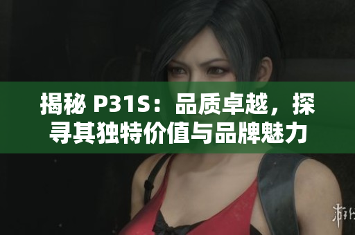 揭秘 P31S：品质卓越，探寻其独特价值与品牌魅力