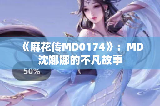 《麻花传MD0174》：MD沈娜娜的不凡故事