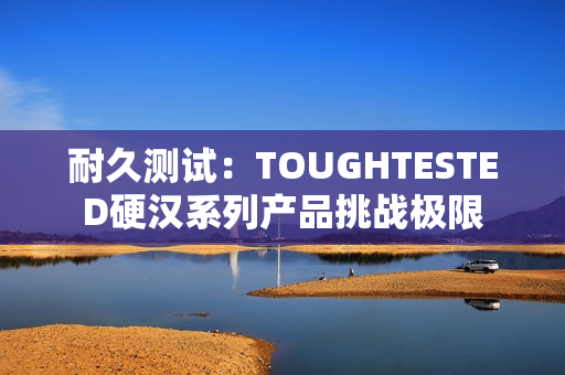 耐久测试：TOUGHTESTED硬汉系列产品挑战极限