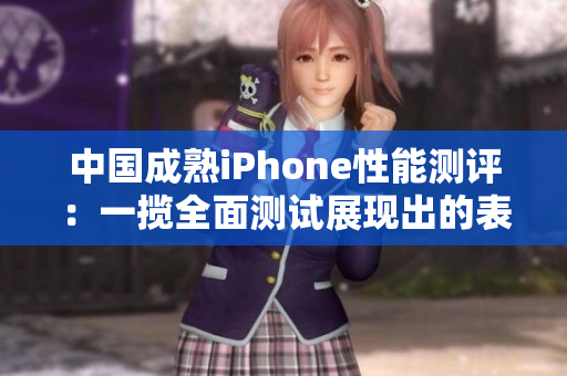 中国成熟iPhone性能测评：一揽全面测试展现出的表现