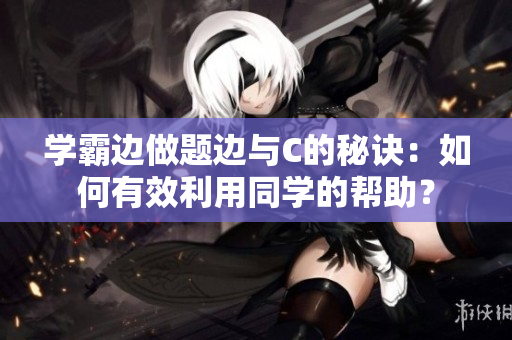 学霸边做题边与C的秘诀：如何有效利用同学的帮助？