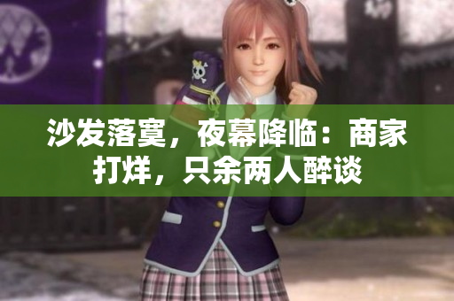 沙发落寞，夜幕降临：商家打烊，只余两人醉谈