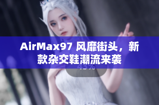 AirMax97 风靡街头，新款杂交鞋潮流来袭