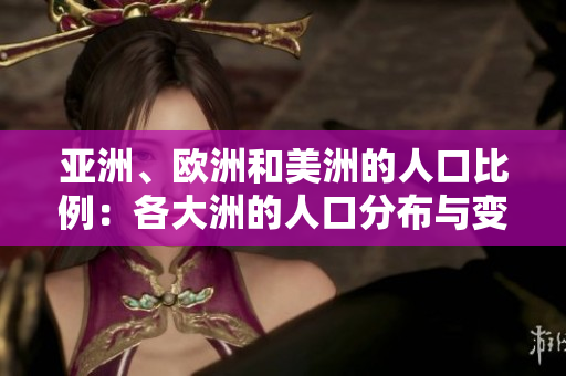 亚洲、欧洲和美洲的人口比例：各大洲的人口分布与变化趋势